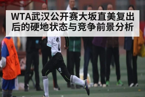 WTA武汉公开赛大坂直美复出后的硬地状态与竞争前景分析