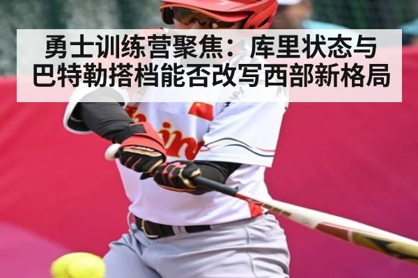 勇士训练营聚焦：库里状态与巴特勒搭档能否改写西部新格局