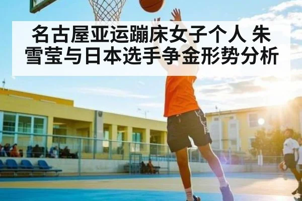 名古屋亚运蹦床女子个人 朱雪莹与日本选手争金形势分析
