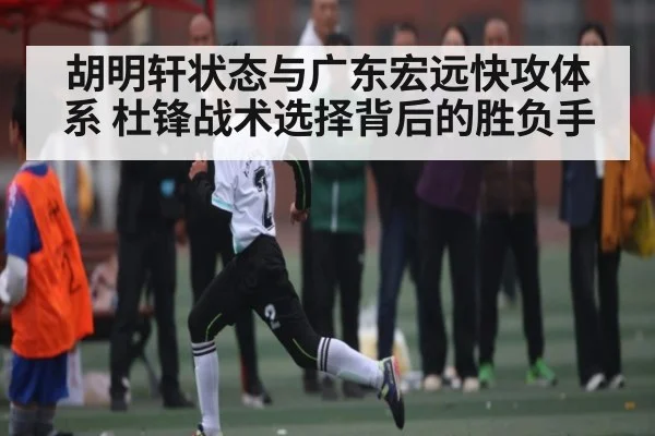 胡明轩状态与广东宏远快攻体系 杜锋战术选择背后的胜负手