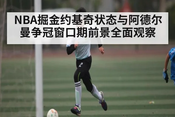 NBA掘金约基奇状态与阿德尔曼争冠窗口期前景全面观察