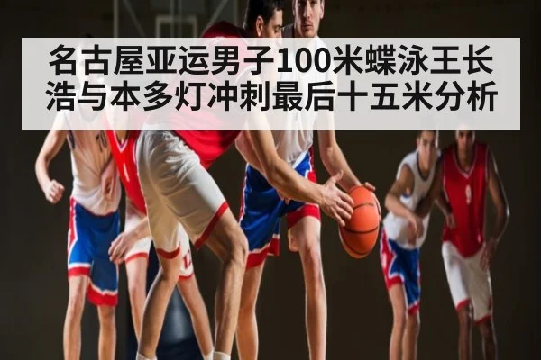 名古屋亚运男子100米蝶泳王长浩与本多灯冲刺最后十五米分析