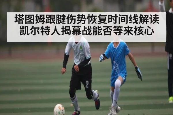 塔图姆跟腱伤势恢复时间线解读 凯尔特人揭幕战能否等来核心