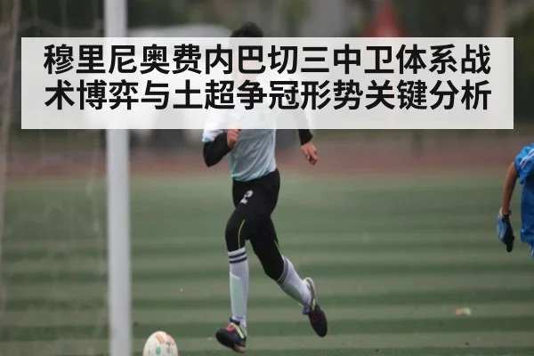 穆里尼奥费内巴切三中卫体系战术博弈与土超争冠形势关键分析